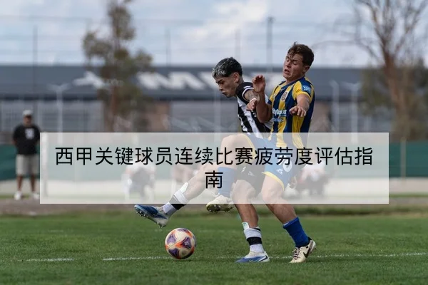西甲关键球员连续比赛疲劳度评估指南
